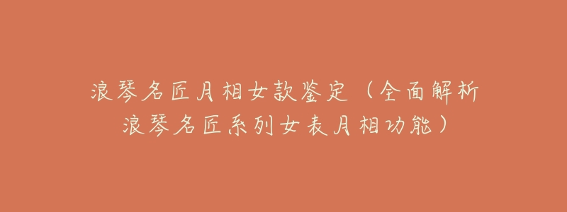 浪琴名匠月相女款鉴定(全面解析浪琴名匠系列女表月相功能)-名表号 浪琴名匠月相女款鉴定(全面解析浪琴名匠系列女表月相功能)