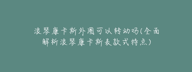 浪琴康卡斯外圈可以转动吗(全面解析浪琴康卡斯表款式特点)-名表号 浪琴康卡斯外圈可以转动吗(全面解析浪琴康卡斯表款式特点)