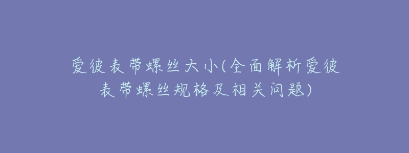 爱彼表带螺丝大小(全面解析爱彼表带螺丝规格及相关问题)-名表号 爱彼表带螺丝大小(全面解析爱彼表带螺丝规格及相关问题)