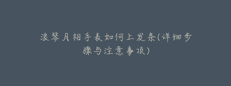 浪琴月相手表如何上发条(详细步骤与注意事项)-名表号 浪琴月相手表如何上发条(详细步骤与注意事项)