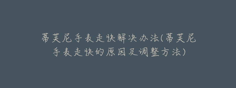 蒂芙尼手表走快解决办法(蒂芙尼手表走快的原因及调整方法)