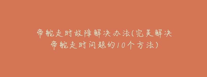 帝舵走时故障解决办法(完美解决帝舵走时问题的10个方法)-名表号 帝舵走时故障解决办法(完美解决帝舵走时问题的10个方法)
