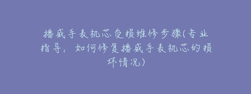 播威手表机芯受损维修步骤(专业指导:如何修复播威手表机芯的损坏情况)-名表号 播威手表机芯受损维修步骤(专业指导:如何修复播威手表机芯的损坏情况)
