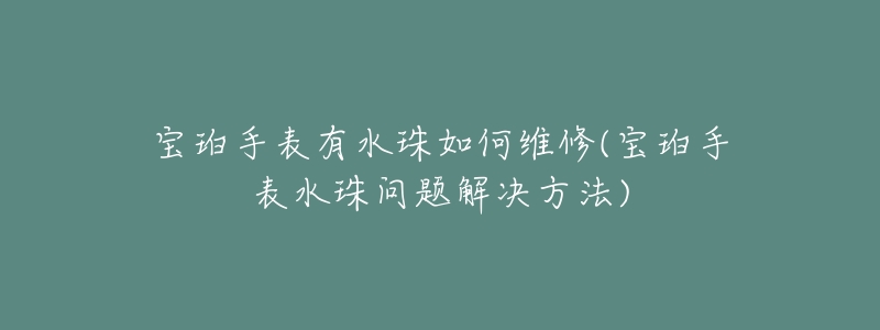 宝珀手表有水珠如何维修(宝珀手表水珠问题解决方法)-名表号 宝珀手表有水珠如何维修(宝珀手表水珠问题解决方法)