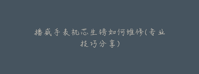 播威手表机芯生锈如何维修(专业技巧分享)