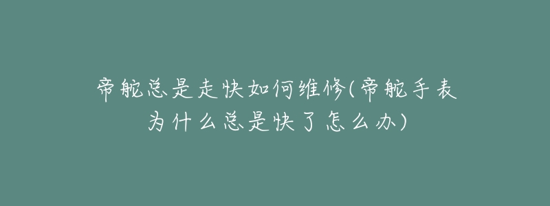 帝舵总是走快如何维修(帝舵手表为什么总是快了怎么办)-名表号 帝舵总是走快如何维修(帝舵手表为什么总是快了怎么办)