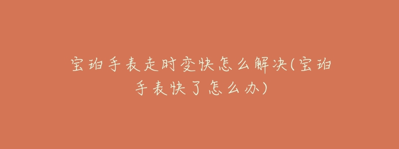 宝珀手表走时变快怎么解决(宝珀手表快了怎么办)-名表号 宝珀手表走时变快怎么解决(宝珀手表快了怎么办)