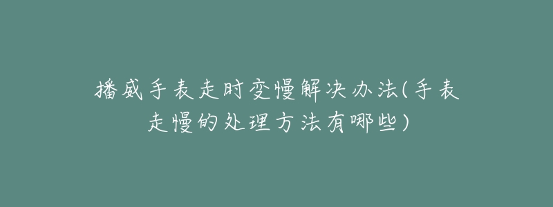 播威手表走时变慢解决办法(手表走慢的处理方法有哪些)-名表号 播威手表走时变慢解决办法(手表走慢的处理方法有哪些)