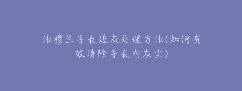 法穆兰手表进灰处理方法(如何有效清除手表内灰尘)-名表号 法穆兰手表进灰处理方法(如何有效清除手表内灰尘)