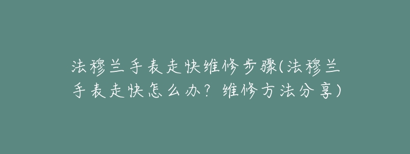 法穆兰手表走快维修步骤(法穆兰手表走快怎么办?维修方法分享)-名表号 法穆兰手表走快维修步骤(法穆兰手表走快怎么办?维修方法分享)