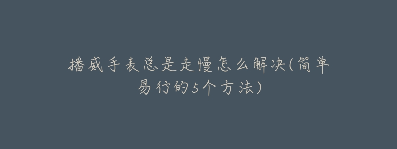 播威手表总是走慢怎么解决(简单易行的5个方法)-名表号 播威手表总是走慢怎么解决(简单易行的5个方法)