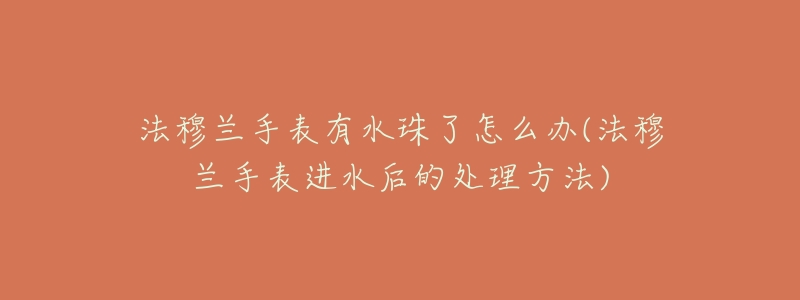 法穆兰手表有水珠了怎么办(法穆兰手表进水后的处理方法)-名表号 法穆兰手表有水珠了怎么办(法穆兰手表进水后的处理方法)