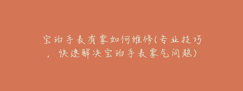 宝珀手表有雾如何维修(专业技巧，快速解决宝珀手表雾气问题)