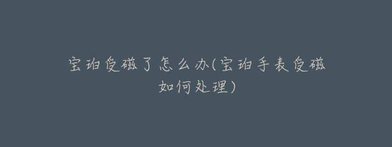 宝珀受磁了怎么办(宝珀手表受磁如何处理)-名表号 宝珀受磁了怎么办(宝珀手表受磁如何处理)