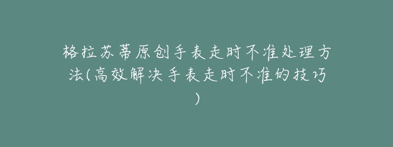 格拉苏蒂原创手表走时不准处理方法(高效解决手表走时不准的技巧)-名表号 格拉苏蒂原创手表走时不准处理方法(高效解决手表走时不准的技巧)