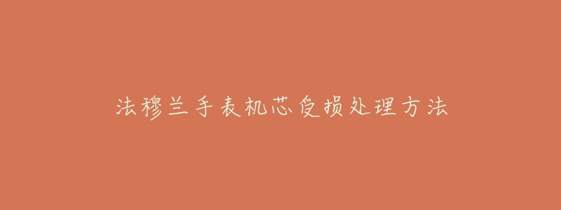法穆兰手表机芯受损处理方法-名表号 法穆兰手表机芯受损处理方法