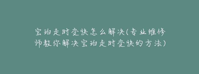宝珀走时变快怎么解决(专业维修师教你解决宝珀走时变快的方法)-名表号 宝珀走时变快怎么解决(专业维修师教你解决宝珀走时变快的方法)