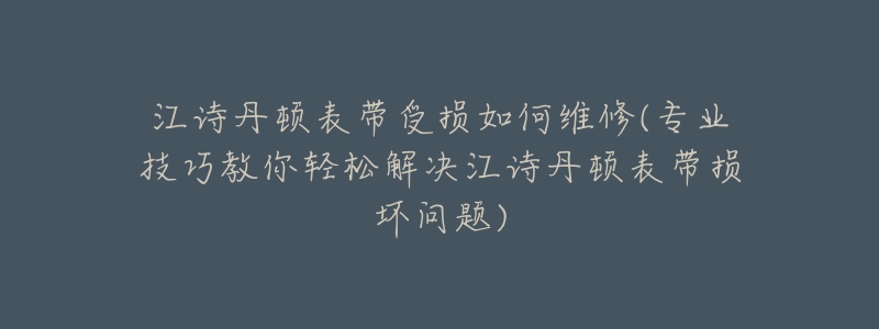 江诗丹顿表带受损如何维修(专业技巧教你轻松解决江诗丹顿表带损坏问题)-名表号 江诗丹顿表带受损如何维修(专业技巧教你轻松解决江诗丹顿表带损坏问题)