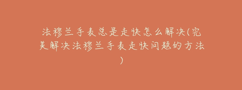 法穆兰手表总是走快怎么解决(完美解决法穆兰手表走快问题的方法)-名表号 法穆兰手表总是走快怎么解决(完美解决法穆兰手表走快问题的方法)