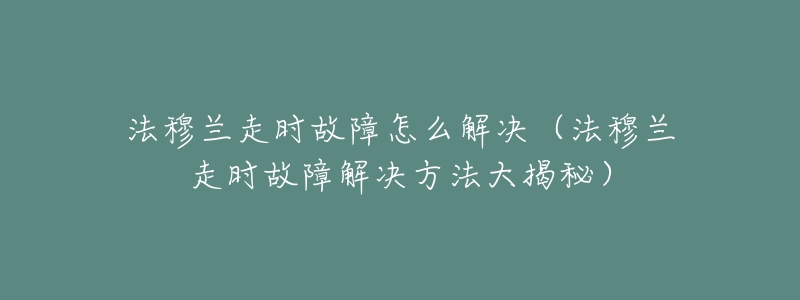 法穆兰走时故障怎么解决(法穆兰走时故障解决方法大揭秘)-名表号 法穆兰走时故障怎么解决(法穆兰走时故障解决方法大揭秘)