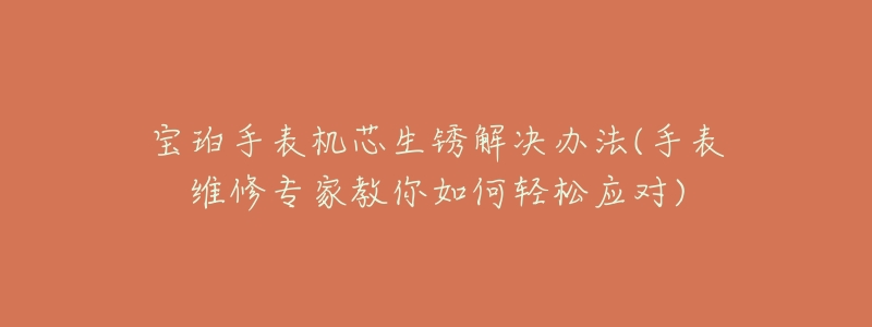 宝珀手表机芯生锈解决办法(手表维修专家教你如何轻松应对)