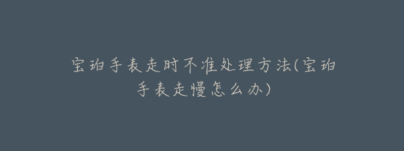 宝珀手表走时不准处理方法(宝珀手表走慢怎么办)-名表号 宝珀手表走时不准处理方法(宝珀手表走慢怎么办)