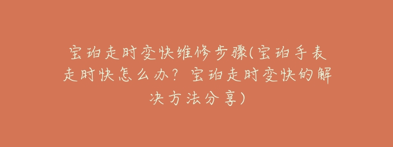 宝珀走时变快维修步骤(宝珀手表走时快怎么办?宝珀走时变快的解决方法分享)-名表号 宝珀走时变快维修步骤(宝珀手表走时快怎么办?宝珀走时变快的解决方法分享)