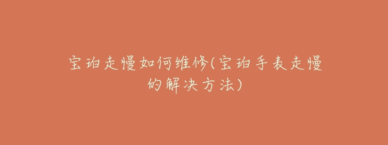 宝珀走慢如何维修(宝珀手表走慢的解决方法)-名表号 宝珀走慢如何维修(宝珀手表走慢的解决方法)