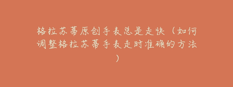 格拉苏蒂原创手表总是走快(如何调整格拉苏蒂手表走时准确的方法)-名表号 格拉苏蒂原创手表总是走快(如何调整格拉苏蒂手表走时准确的方法)