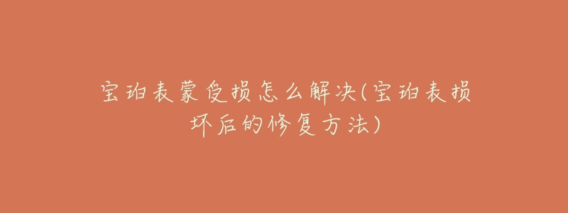 宝珀表蒙受损怎么解决(宝珀表损坏后的修复方法)-名表号 宝珀表蒙受损怎么解决(宝珀表损坏后的修复方法)