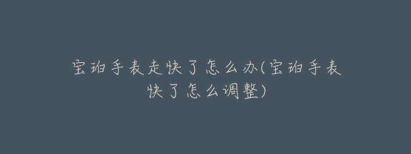 宝珀手表走快了怎么办(宝珀手表快了怎么调整)-名表号 宝珀手表走快了怎么办(宝珀手表快了怎么调整)