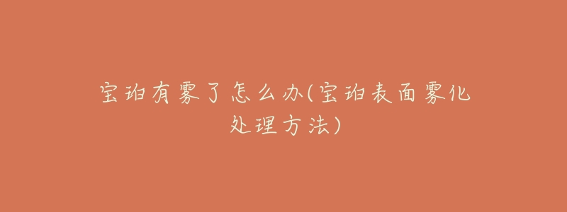 宝珀有雾了怎么办(宝珀表面雾化处理方法)-名表号 宝珀有雾了怎么办(宝珀表面雾化处理方法)