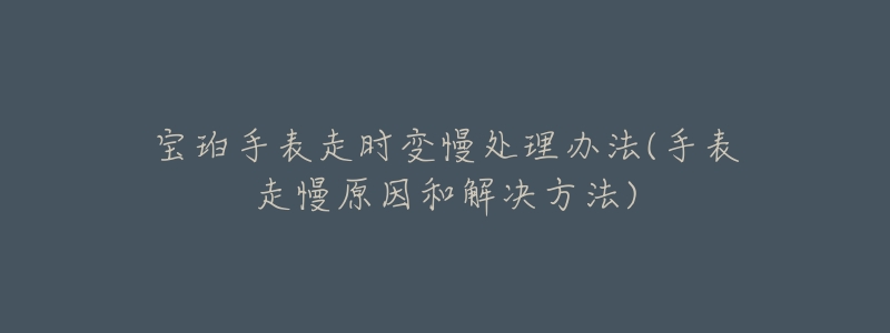 宝珀手表走时变慢处理办法(手表走慢原因和解决方法)-名表号 宝珀手表走时变慢处理办法(手表走慢原因和解决方法)
