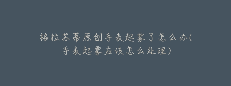 格拉苏蒂原创手表起雾了怎么办(手表起雾应该怎么处理)-名表号 格拉苏蒂原创手表起雾了怎么办(手表起雾应该怎么处理)