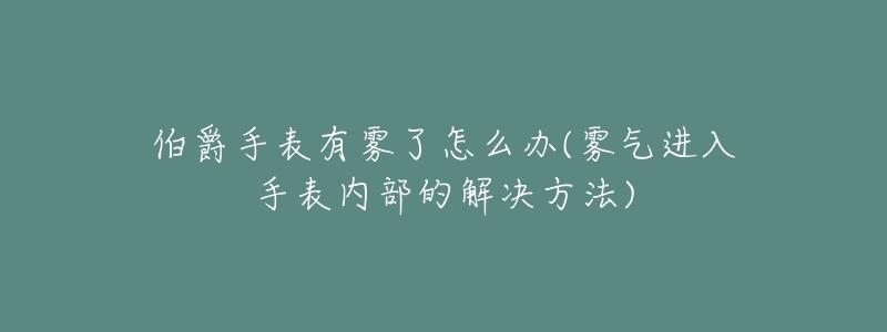 伯爵手表有雾了怎么办(雾气进入手表内部的解决方法)-名表号 伯爵手表有雾了怎么办(雾气进入手表内部的解决方法)