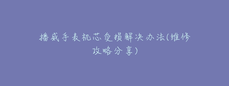 播威手表机芯受损解决办法(维修攻略分享)-名表号 播威手表机芯受损解决办法(维修攻略分享)