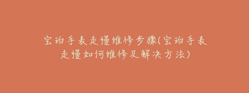 宝珀手表走慢维修步骤(宝珀手表走慢如何维修及解决方法)-名表号 宝珀手表走慢维修步骤(宝珀手表走慢如何维修及解决方法)