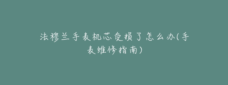 法穆兰手表机芯受损了怎么办(手表维修指南)-名表号 法穆兰手表机芯受损了怎么办(手表维修指南)