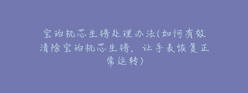 宝珀机芯生锈处理办法(如何有效清除宝珀机芯生锈,让手表恢复正常运转)-名表号 宝珀机芯生锈处理办法(如何有效清除宝珀机芯生锈,让手表恢复正常运转)