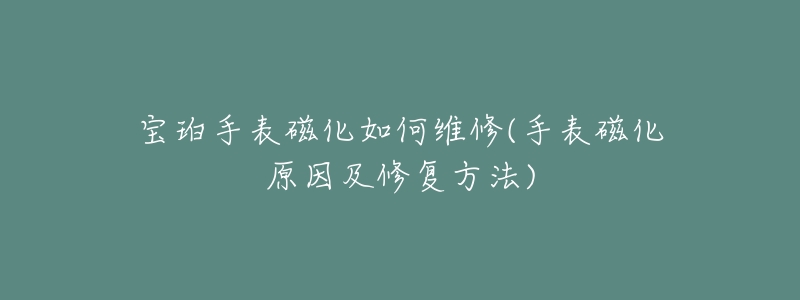 宝珀手表磁化如何维修(手表磁化原因及修复方法)-名表号 宝珀手表磁化如何维修(手表磁化原因及修复方法)