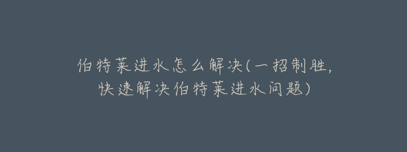 伯特莱进水怎么解决(一招制胜，快速解决伯特莱进水问题)