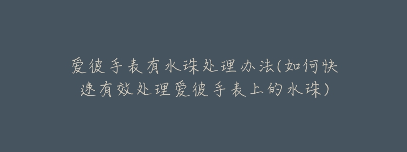 爱彼手表有水珠处理办法(如何快速有效处理爱彼手表上的水珠)-名表号 爱彼手表有水珠处理办法(如何快速有效处理爱彼手表上的水珠)