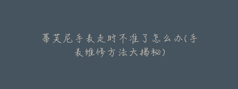蒂芙尼手表走时不准了怎么办(手表维修方法大揭秘)-名表号 蒂芙尼手表走时不准了怎么办(手表维修方法大揭秘)