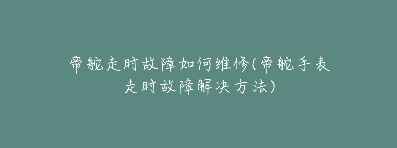 帝舵走时故障如何维修(帝舵手表走时故障解决方法)-名表号 帝舵走时故障如何维修(帝舵手表走时故障解决方法)