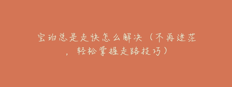 宝珀总是走快怎么解决(不再迷茫,轻松掌握走路技巧)-名表号 宝珀总是走快怎么解决(不再迷茫,轻松掌握走路技巧)