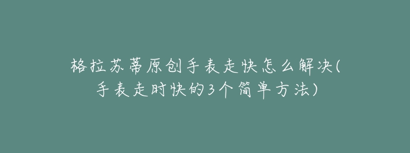 格拉苏蒂原创手表走快怎么解决(手表走时快的3个简单方法)-名表号 格拉苏蒂原创手表走快怎么解决(手表走时快的3个简单方法)