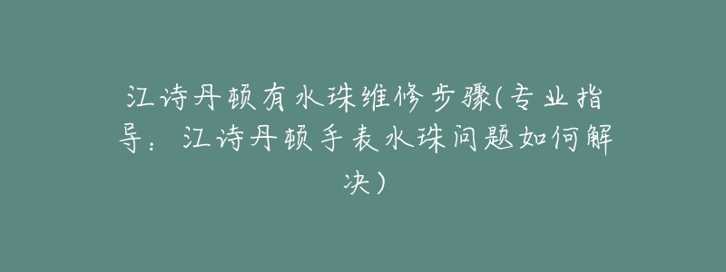 江诗丹顿有水珠维修步骤(专业指导:江诗丹顿手表水珠问题如何解决)-名表号 江诗丹顿有水珠维修步骤(专业指导:江诗丹顿手表水珠问题如何解决)