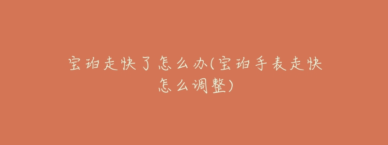 宝珀走快了怎么办(宝珀手表走快怎么调整)-名表号 宝珀走快了怎么办(宝珀手表走快怎么调整)