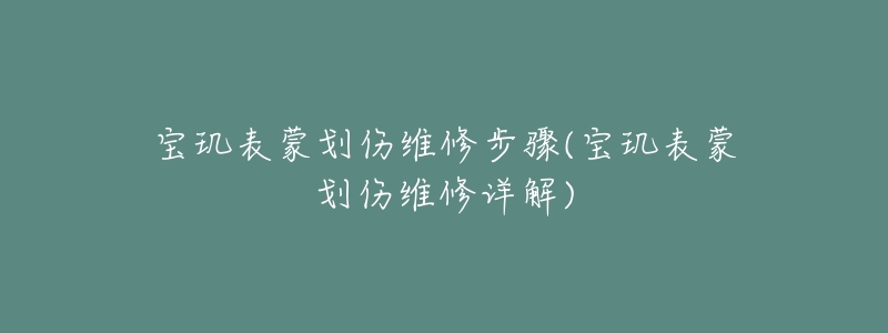 宝玑表蒙划伤维修步骤(宝玑表蒙划伤维修详解)