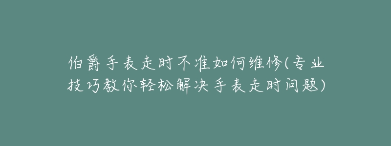伯爵手表走时不准如何维修(专业技巧教你轻松解决手表走时问题)-名表号 伯爵手表走时不准如何维修(专业技巧教你轻松解决手表走时问题)